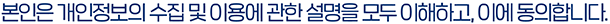 본인은 개인정보의 수집 및 이용에 관한 설명을 모두 이해하고, 이에 동의합니다.